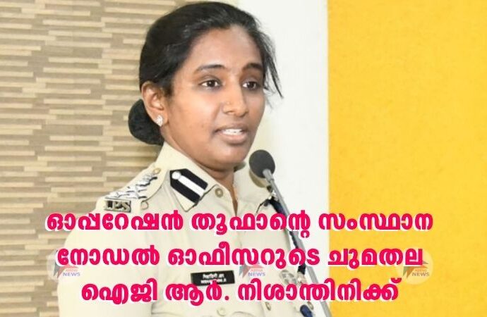 ഓപ്പറേഷന്‍ തൂഫാന്റെ സംസ്ഥാന നോഡല്‍ ഓഫീസറുടെ ചുമതല ഐജി ആര്‍. നിശാന്തിനിക്ക്