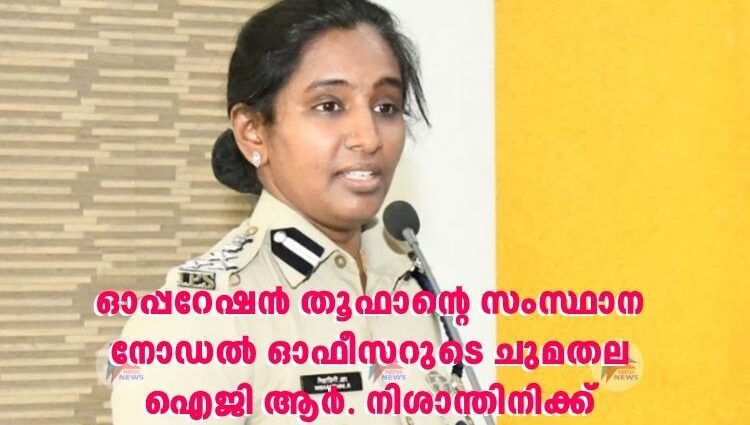 ഓപ്പറേഷന്‍ തൂഫാന്റെ സംസ്ഥാന നോഡല്‍ ഓഫീസറുടെ ചുമതല ഐജി ആര്‍. നിശാന്തിനിക്ക്