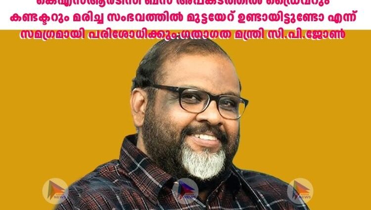 കെഎസ്‌ആർടിസി ബസ് അപകടത്തില്‍ ഡ്രൈവറും കണ്ടക്ടറും മരിച്ച സംഭവത്തില്‍ മുട്ടയേറ് ഉണ്ടായിട്ടുണ്ടോ എന്ന് സമഗ്രമായി പരിശോധിക്കും:ഗതാഗത മന്ത്രി സി.പി.ജോണ്‍