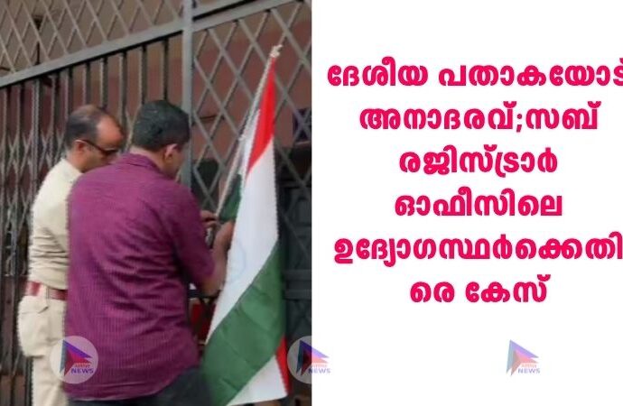 ദേശീയ പതാകയോട് അനാദരവ്;സബ് രജിസ്ട്രാർ ഓഫീസിലെ ഉദ്യോഗസ്ഥർക്കെതിരെ കേസ്