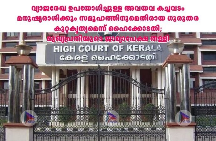 വ്യാജരേഖ ഉപയോഗിച്ചുള്ള അവയവ കച്ചവടം മനുഷ്യരാശിക്കും സമൂഹത്തിനുമെതിരായ ഗുരുതര കുറ്റകൃത്യമെന്ന് ഹൈക്കോടതി;മുഖ്യപ്രതിയുടെ ജാമ്യാപേക്ഷ തള്ളി