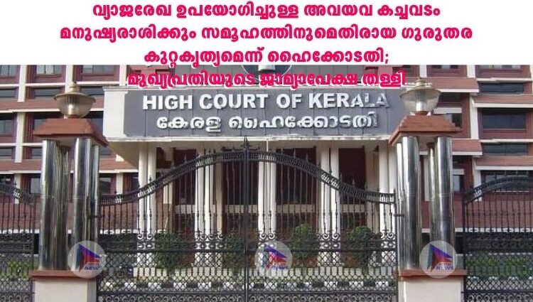 വ്യാജരേഖ ഉപയോഗിച്ചുള്ള അവയവ കച്ചവടം മനുഷ്യരാശിക്കും സമൂഹത്തിനുമെതിരായ ഗുരുതര കുറ്റകൃത്യമെന്ന് ഹൈക്കോടതി;മുഖ്യപ്രതിയുടെ ജാമ്യാപേക്ഷ തള്ളി