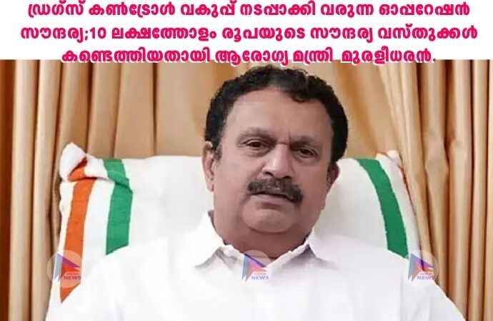 ഡ്രഗ്‌സ് കണ്‍ട്രോള്‍ വകുപ്പ് നടപ്പാക്കി വരുന്ന ഓപ്പറേഷന്‍ സൗന്ദര്യ;10 ലക്ഷത്തോളം രൂപയുടെ സൗന്ദര്യ വസ്തുക്കള്‍ കണ്ടെത്തിയതായി ആരോഗ്യ മന്ത്രി മുരളീധരന്‍.