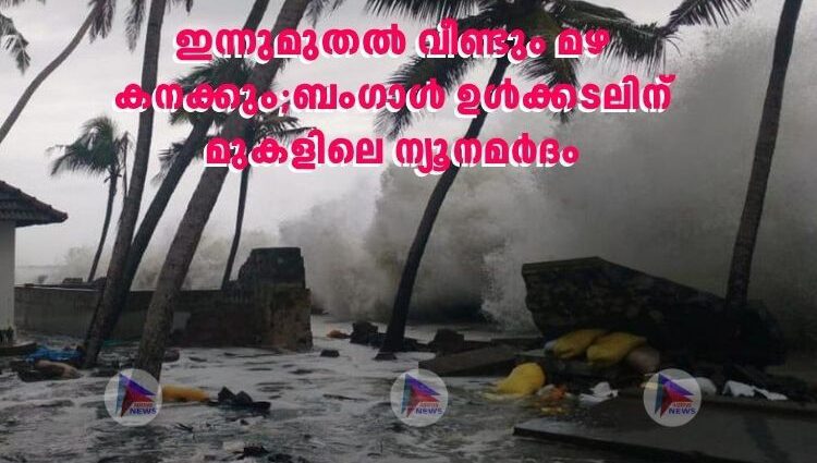 ഇന്നുമുതൽ വീണ്ടും മഴ കനക്കും;ബംഗാൾ ഉൾക്കടലിന് മുകളിലെ ന്യൂനമർദം