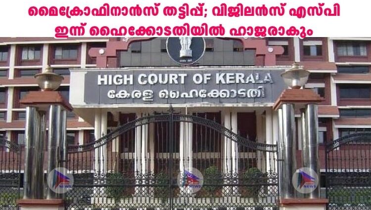 മൈക്രോഫിനാൻസ് തട്ടിപ്പ്; വിജിലൻസ് എസ്പി ഇന്ന് ഹൈക്കോടതിയിൽ ഹാജരാകും
