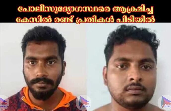 പോലീസുദ്യോഗസ്ഥരെ ആക്രമിച്ച കേസില് രണ്ട് പ്രതികള് പിടിയില്