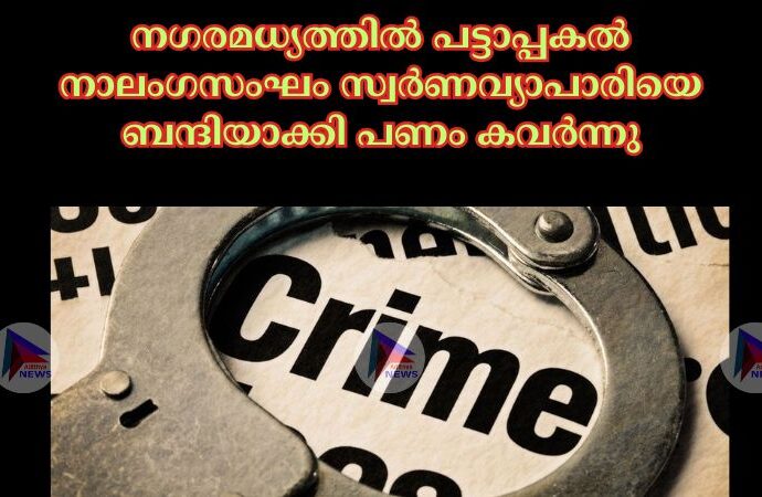 നഗരമധ്യത്തില് പട്ടാപ്പകല് നാലംഗസംഘം സ്വർണവ്യാപാരിയെ ബന്ദിയാക്കി പണം കവർന്നു
