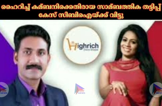 ഹൈറിച്ച് കമ്ബനിക്കെതിരായ സാമ്ബത്തിക തട്ടിപ്പ് കേസ് സിബിഐയ്ക്ക് വിട്ടു