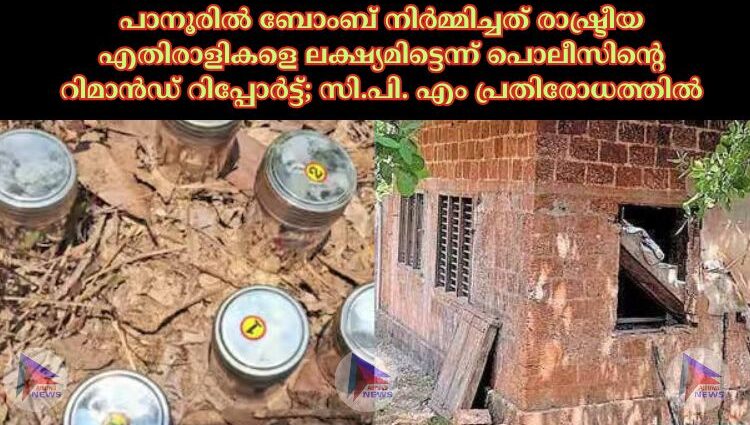 പാനൂരില് ബോംബ് നിര്മ്മിച്ചത് രാഷ്ട്രീയ എതിരാളികളെ ലക്ഷ്യമിട്ടെന്ന് പൊലീസിന്റെ റിമാന്ഡ് റിപ്പോര്ട്ട്; സി.പി. എം പ്രതിരോധത്തിൽ