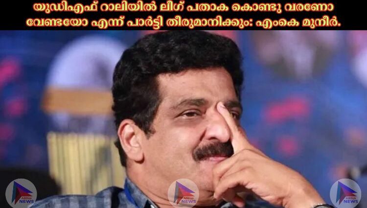 യുഡിഎഫ് റാലിയില് ലീഗ് പതാക കൊണ്ടു വരണോ വേണ്ടയോ എന്ന് പാർട്ടി തീരുമാനിക്കും: എംകെ മുനീർ.