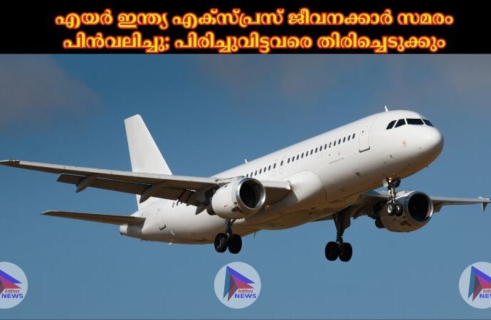 എയര് ഇന്ത്യ എക്സ്പ്രസ് ജീവനക്കാര് സമരം പിൻവലിച്ചു; പിരിച്ചുവിട്ടവരെ തിരിച്ചെടുക്കും
