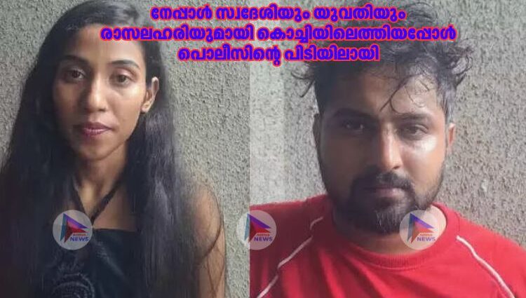 നേപ്പാള്‍ സ്വദേശിയും യുവതിയും രാസലഹരിയുമായി കൊച്ചിയിലെത്തിയപ്പോൾ പൊലീസിൻ്റെ പിടിയിലായി