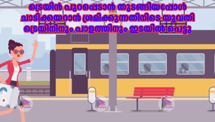 ട്രെയിൻ പുറപ്പെടാൻ തുടങ്ങിയപ്പോൾ ചാടിക്കയറാൻ ശ്രമിക്കുന്നതിനിടെ യുവതി ട്രെയിനിനും പാളത്തിനും ഇടയിൽ പെട്ടു
