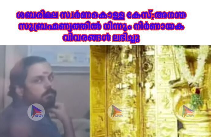 ശബരിമല സ്വർണകൊള്ള കേസ്;അനന്ത സുബ്രഹ്മണ്യത്തില്‍ നിന്നും നിര്‍ണായക വിവരങ്ങള്‍ ലഭിച്ചു