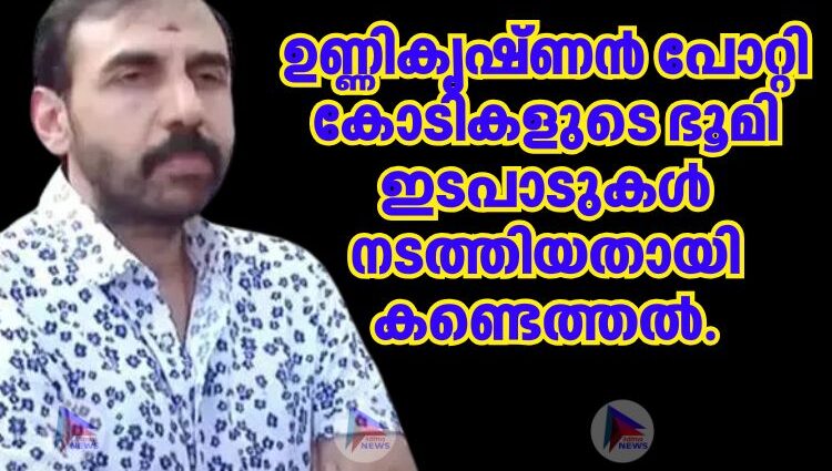 ഉണ്ണികൃഷ്ണൻ പോറ്റി കോടികളുടെ ഭൂമി ഇടപാടുകള് നടത്തിയതായി കണ്ടെത്തല്. ഉണ്ണികൃഷ്ണൻ പോറ്റി കോടികളുടെ ഭൂമി ഇടപാടുകള് നടത്തിയതായി കണ്ടെത്തല്.