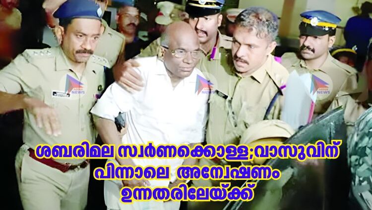 ശബരിമല സ്വര്‍ണക്കൊള്ള;വാസുവിന് പിന്നാലെ  അന്വേഷണം ഉന്നതരിലേയ്ക്ക്