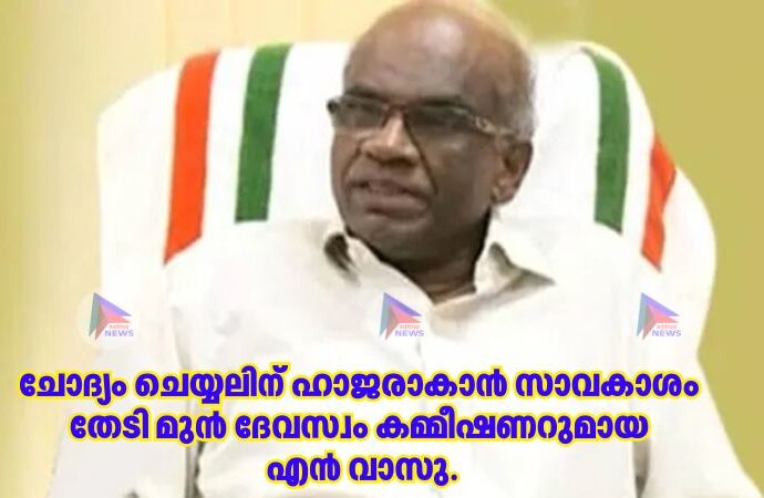 ചോദ്യം ചെയ്യലിന് ഹാജരാകാന്‍ സാവകാശം തേടി മുന്‍ ദേവസ്വം കമ്മീഷണറുമായ എന്‍ വാസു.