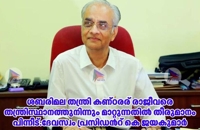 ശബരിമല തന്ത്രി കണ്ഠരര് രാജീവരെ തന്ത്രിസ്ഥാനത്തുനിന്നും മാറ്റുന്നതിൽ തീരുമാനം പിന്നീട്:ദേവസ്വം പ്രസിഡന്‍റ് കെ ജയകുമാർ
