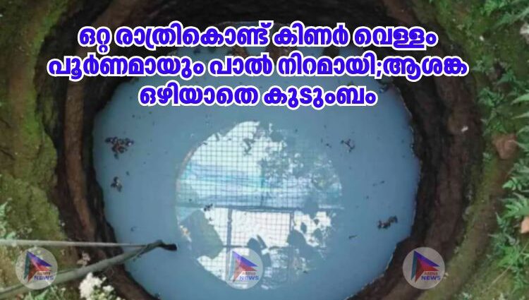 ഒറ്റ രാത്രികൊണ്ട് കിണര്‍ വെള്ളം പൂര്‍ണമായും പാൽ നിറമായി;ആശങ്ക ഒഴിയാതെ കുടുംബം