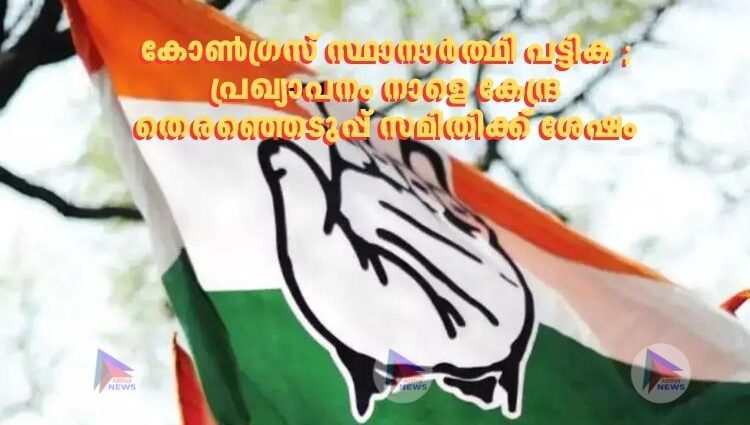 കോണ്ഗ്രസ് സ്ഥാനാര്ത്ഥി പട്ടിക ; പ്രഖ്യാപനം നാളെ കേന്ദ്ര തെരഞ്ഞെടുപ്പ് സമിതിക്ക് ശേഷം