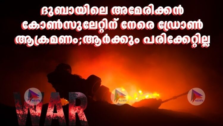 ദുബായിലെ അമേരിക്കൻ കോൺസുലേറ്റിന് നേരെ ഡ്രോൺ ആക്രമണം;ആർക്കും പരിക്കേറ്റില്ല