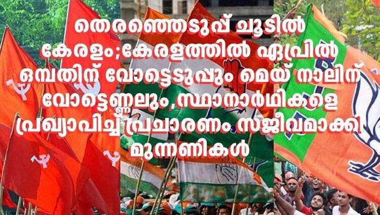 തെരഞ്ഞെടുപ്പ് ചൂടിൽ കേരളം;കേരളത്തിൽ ഏപ്രിൽ ഒമ്പതിന് വോട്ടെടുപ്പും മെയ് നാലിന് വോട്ടെണ്ണലും,സ്ഥാനാർഥികളെ പ്രഖ്യാപിച്ച് പ്രചാരണം സജീവമാക്കി മുന്നണികൾ