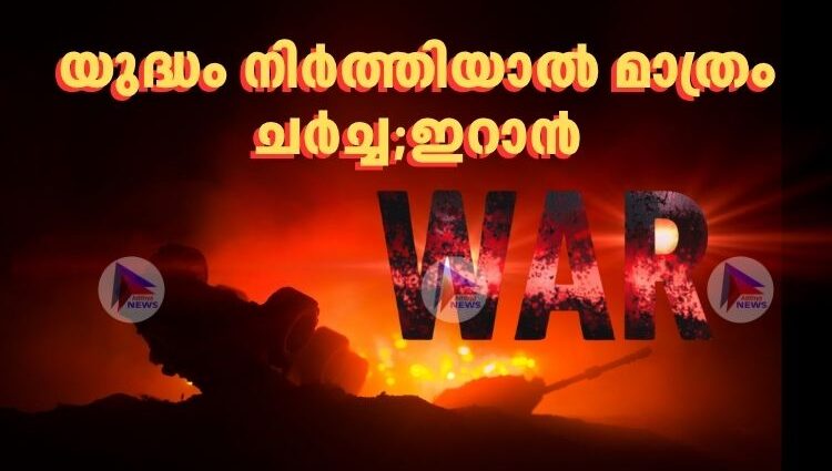 യുദ്ധം നിർത്തിയാൽ മാത്രം ചർച്ച;ഇറാൻ