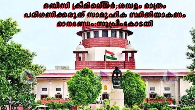 ഒബിസി ക്രീമിലെയര്‍;ശമ്പളം മാത്രം പരിഗണിക്കരുത് സാമൂഹിക സ്ഥിതിയാകണം മാനദണ്ഡം :സുപ്രീംകോടതി