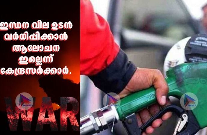 ഇന്ധന വില ഉടന്‍ വര്‍ധിപ്പിക്കാന്‍ ആലോചന ഇല്ലെന്ന് കേന്ദ്രസര്‍ക്കാര്‍.
