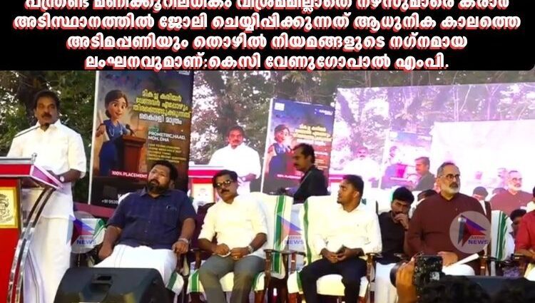 പന്ത്രണ്ട് മണിക്കൂറിലധികം വിശ്രമമില്ലാതെ നഴ്‌സുമാരെ കരാര്‍ അടിസ്ഥാനത്തില്‍ ജോലി ചെയ്യിപ്പിക്കുന്നത് ആധുനിക കാലത്തെ അടിമപ്പണിയും തൊഴില്‍ നിയമങ്ങളുടെ നഗ്‌നമായ ലംഘനവുമാണ്:കെസി വേണുഗോപാല്‍ എംപി.