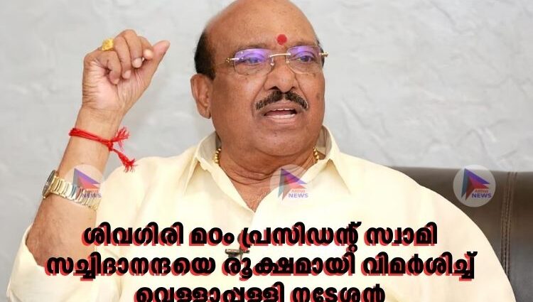 ശിവഗിരി മഠം പ്രസിഡന്റ് സ്വാമി സച്ചിദാനന്ദയെ രൂക്ഷമായി വിമർശിച്ച്‌ വെള്ളാപ്പള്ളി നടേശൻ