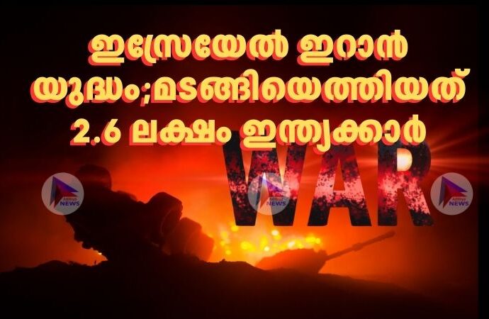 ഇസ്രേയേൽ ഇറാൻ യുദ്ധം;മടങ്ങിയെത്തിയത് 2.6 ലക്ഷം ഇന്ത്യക്കാര്‍