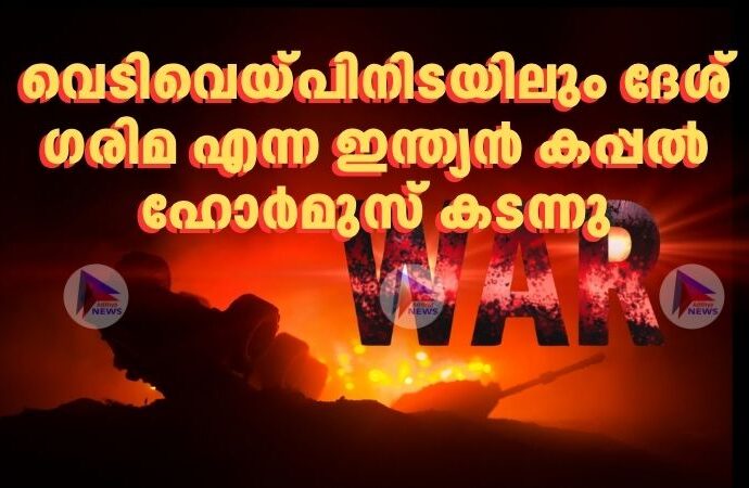 വെടിവെയ്പിനിടയിലും ദേശ് ഗരിമ എന്ന ഇന്ത്യൻ കപ്പൽ ഹോർമുസ് കടന്നു