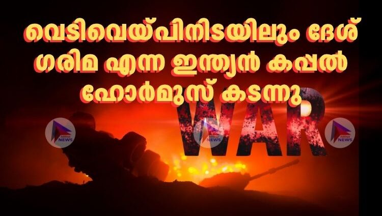വെടിവെയ്പിനിടയിലും ദേശ് ഗരിമ എന്ന ഇന്ത്യൻ കപ്പൽ ഹോർമുസ് കടന്നു