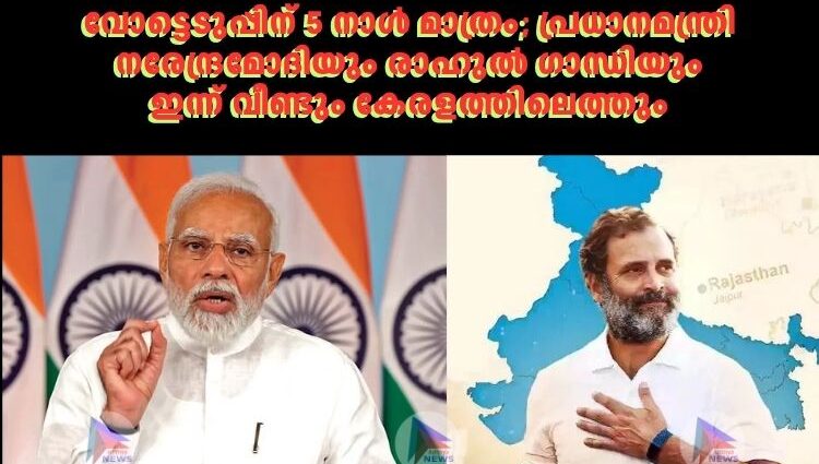 വോട്ടെടുപ്പിന് 5 നാൾ മാത്രം; പ്രധാനമന്ത്രി നരേന്ദ്രമോദിയും രാഹുല്‍ ഗാന്ധിയും ഇന്ന് വീണ്ടും കേരളത്തിലെത്തും