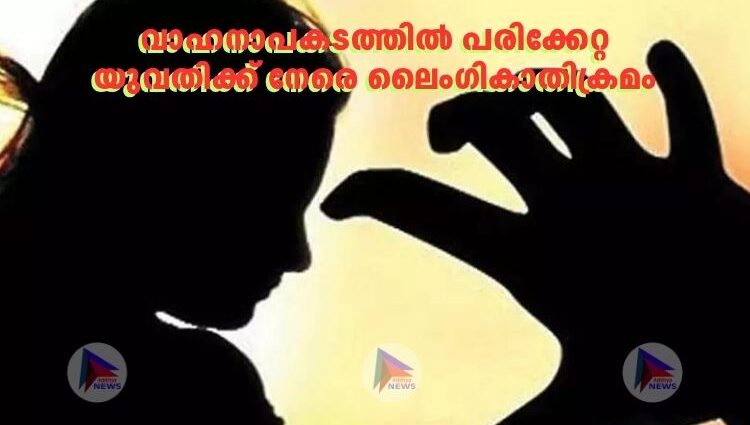 വാഹനാപകടത്തിൽ പരിക്കേറ്റ യുവതിക്ക് നേരെ ലൈം​ഗികാതിക്രമം