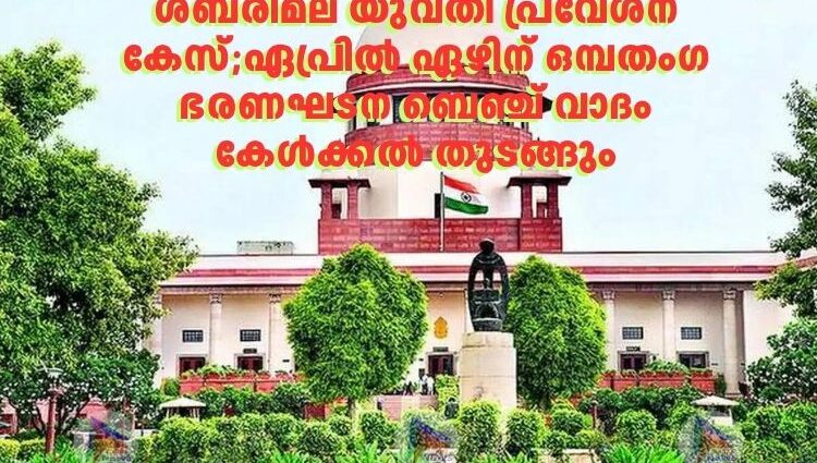 ശബരിമല യുവതി പ്രവേശന കേസ്;ഏപ്രിൽ ഏഴിന് ഒമ്പതംഗ ഭരണഘടന ബെഞ്ച് വാദം കേൾക്കൽ തുടങ്ങും