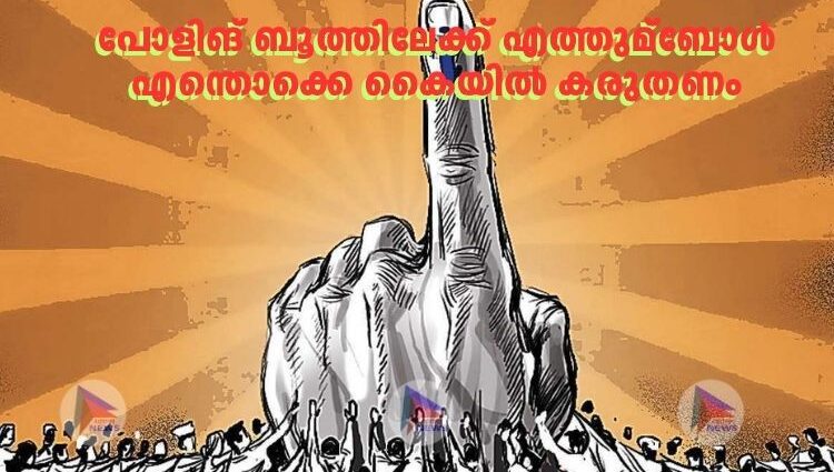പോളിങ് ബൂത്തിലേക്ക് എത്തുമ്ബോള്‍ എന്തൊക്കെ കൈയില്‍ കരുതണം