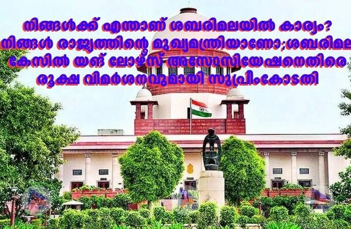 നിങ്ങൾക്ക് എന്താണ് ശബരിമലയിൽ കാര്യം? നിങ്ങൾ രാജ്യത്തിന്റെ മുഖ്യമന്ത്രിയാണോ;ശബരിമല കേസില്‍ യങ് ലോഴ്സ് അസോസിയേഷനെതിരെ രൂക്ഷ വിമർശനവുമായി സുപ്രീംകോടതി