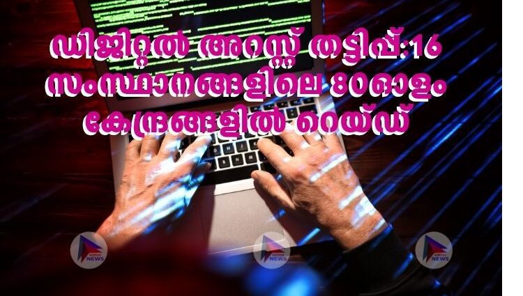 ഡിജിറ്റല്‍ അറസ്റ്റ് തട്ടിപ്പ്:16 സംസ്ഥാനങ്ങളിലെ 80ഓളം കേന്ദ്രങ്ങളില്‍ റെയ്ഡ്
