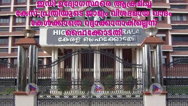 ഇഡി ഉദ്യോഗസ്ഥരെ ആക്രമിച്ച കേസ്;പ്രതിയുടെ ജാമ്യം വിശദമായ വാദം കേൾക്കാതെ റദ്ദാക്കാനാകില്ലെന്ന് ഹൈക്കോടതി