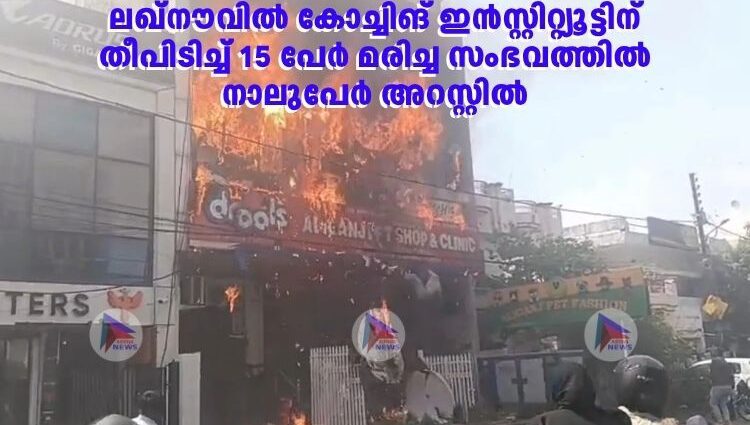 ലഖ്നൗവിൽ കോച്ചിങ് ഇൻസ്റ്റിറ്റ്യൂട്ടിന് തീപിടിച്ച് 15 പേർ മരിച്ച സംഭവത്തിൽ നാലുപേർ അറസ്റ്റിൽ
