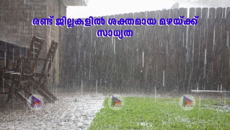 രണ്ട് ജില്ലകളിൽ ശക്തമായ മഴയ്ക്ക് സാധ്യത