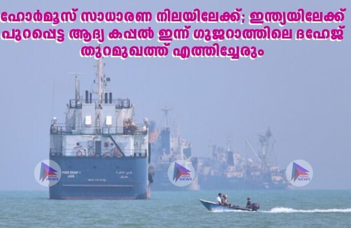ഹോർമൂസ് സാധാരണ നിലയിലേക്ക്; ഇന്ത്യയിലേക്ക് പുറപ്പെട്ട ആദ്യ കപ്പൽ ഇന്ന് ഗുജറാത്തിലെ ദഹേജ് തുറമുഖത്ത് എത്തിച്ചേരും