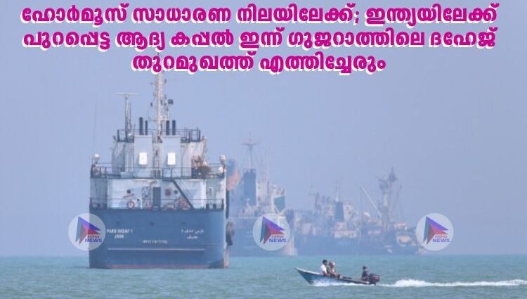 ഹോർമൂസ് സാധാരണ നിലയിലേക്ക്; ഇന്ത്യയിലേക്ക് പുറപ്പെട്ട ആദ്യ കപ്പൽ ഇന്ന് ഗുജറാത്തിലെ ദഹേജ് തുറമുഖത്ത് എത്തിച്ചേരും