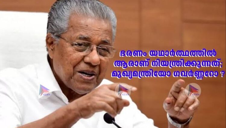 ഭരണം യഥാർത്ഥത്തിൽ ആരാണ് നിയന്ത്രിക്കുന്നത്;മുഖ്യമന്ത്രിയോ ഗവർണ്ണറോ ?:പിണറായി വിജയൻ