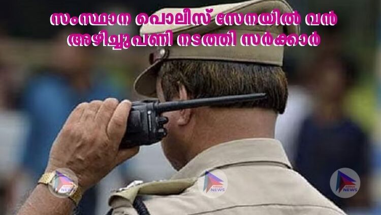 സംസ്ഥാന പൊലീസ് സേനയില്‍ വന്‍ അഴിച്ചുപണി നടത്തി സര്‍ക്കാര്‍