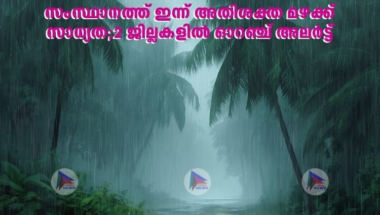 സംസ്ഥാനത്ത് ഇന്ന് അതിശക്ത മഴക്ക് സാധ്യത;2 ജില്ലകളിൽ ഓറഞ്ച് അലർട്ട്