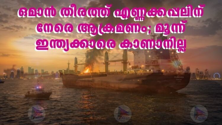 ഒമാൻ തീരത്ത് എണ്ണക്കപ്പലിന് നേരെ ആക്രമണം; മൂന്ന് ഇന്ത്യക്കാരെ കാണാനില്ല