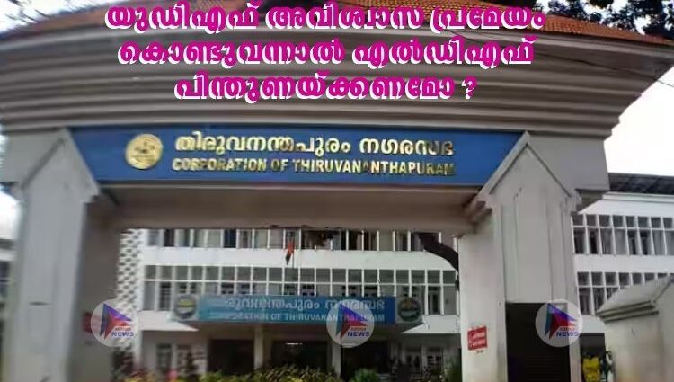 തിരുവനന്തപുരം നഗരസഭയിൽ അവിശ്വാസം;യുഡിഎഫ് അവിശ്വാസ പ്രമേയം കൊണ്ടുവന്നാൽ എൽഡിഎഫ് പിന്തുണയ്ക്കണമോ ?
